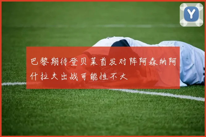 巴黎期待登贝莱首发对阵阿森纳阿什拉夫出战可能性不大