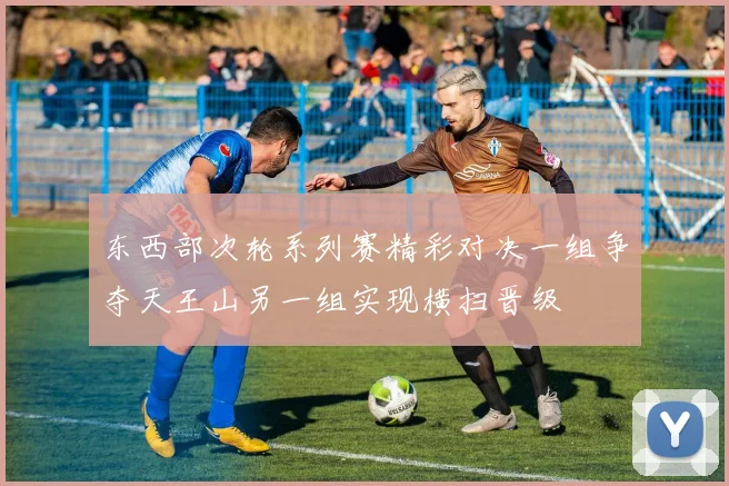 东西部次轮系列赛精彩对决一组争夺天王山另一组实现横扫晋级