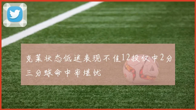 克莱状态低迷表现不佳12投仅中2分三分球命中率堪忧