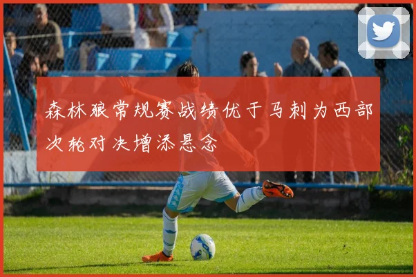 森林狼常规赛战绩优于马刺为西部次轮对决增添悬念