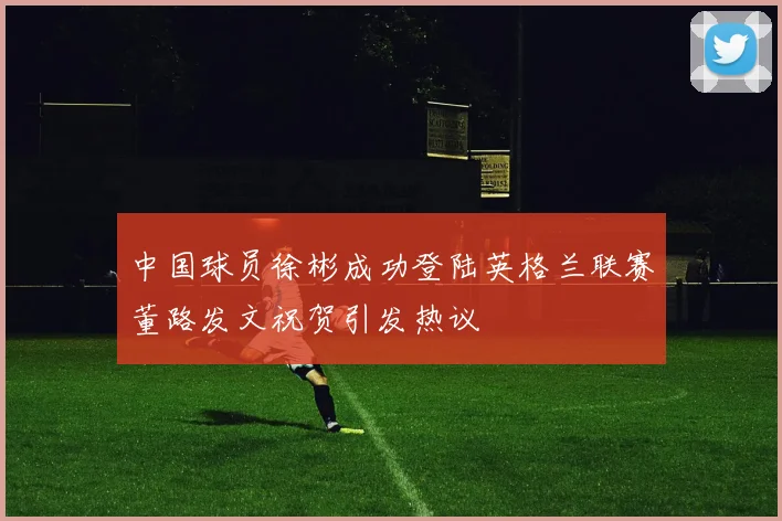 中国球员徐彬成功登陆英格兰联赛董路发文祝贺引发热议