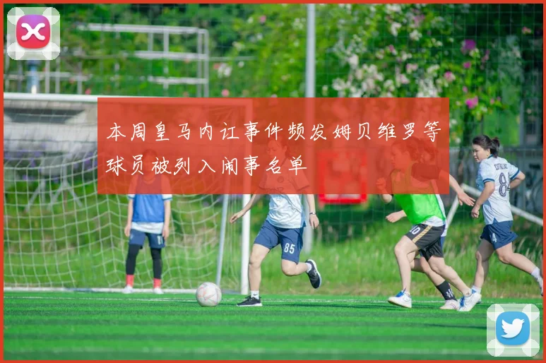 本周皇马内讧事件频发姆贝维罗等球员被列入闹事名单