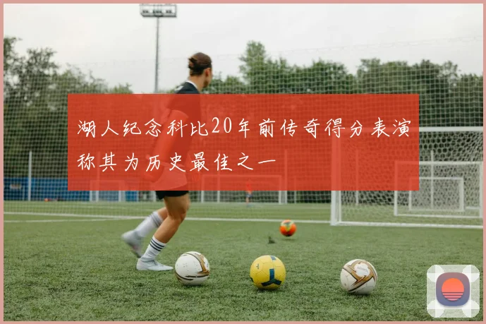 湖人纪念科比20年前传奇得分表演称其为历史最佳之一