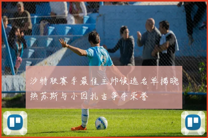 沙特联赛季最佳主帅候选名单揭晓热苏斯与小因扎吉争夺荣誉